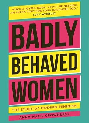 Badly Behaved Women: The History of Modern Feminism by Anna-Marie Crowhurst