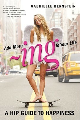 Add More ~Ing To Your Life: A Hip Guide to Happiness by Gabrielle Bernstein