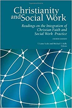 Christianity and Social Work: Readings in the Integration of Christian Faith and Social Work Practice - Fourth Edition by Michael S. Kelly, T. Laine Scales