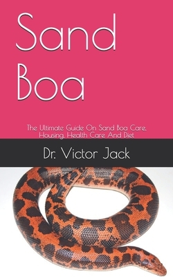 Sand Boa: The Ultimate Guide On Sand Boa Care, Housing, Health Care And Diet by Victor Jack