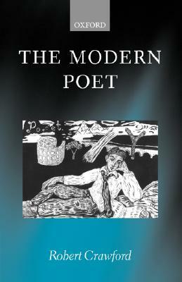 The Modern Poet: Poetry, Academia, and Knowledge Since the 1750s by Robert Crawford