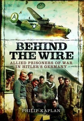 Behind the Wire: Allied Prisoners of War in Hitler's Germany by Philip Kaplan