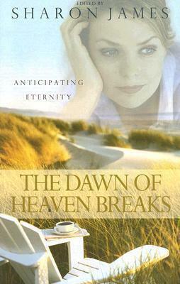 The Dawn of Heaven Breaks: Anticipating Eternity by Sharon James