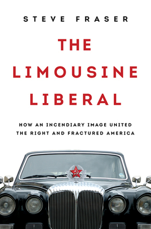 The Limousine Liberal: How an Incendiary Image United the Right and Fractured America by Steve Fraser