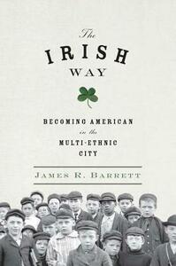 The Irish Way: Becoming American in the Multiethnic City by James R. Barrett