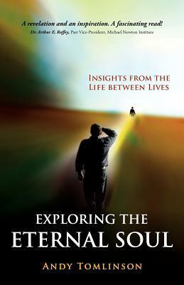 Exploring the Eternal Soul - Insights from the Life Between Lives by Andy Tomlinson