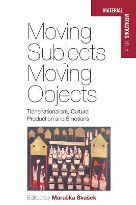 Moving Subjects, Moving Objects: Transnationalism, Cultural Production and Emotions by 