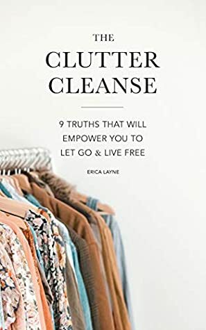 The Truth About Clutter: 9 Truths That Will Empower You to Let Go and Live Free by Erica Layne