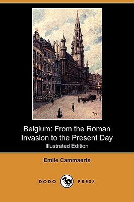 Belgium: From the Roman Invasion to the Present Day (Illustrated Edition) (Dodo Press) by Emile Cammaerts