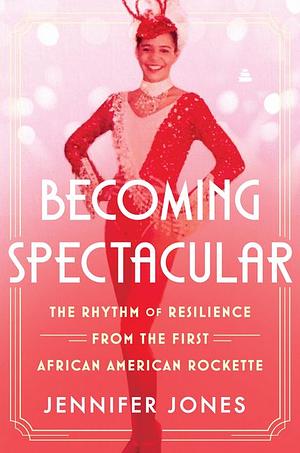 Becoming Spectacular: The Rhythm of Resilience from the First African American Rockette by Jennifer Jones