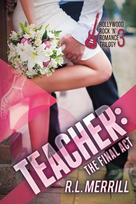 Teacher The Final Act: A Hollywood Rock 'n' Romance Conclusion by R.L. Merrill
