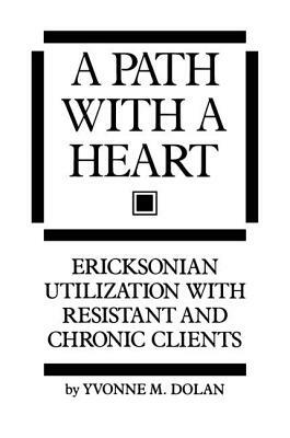 A Path with a Heart: Ericksonian Utilization with Resistant and Chronic Clients by Yvonne M. Dolan