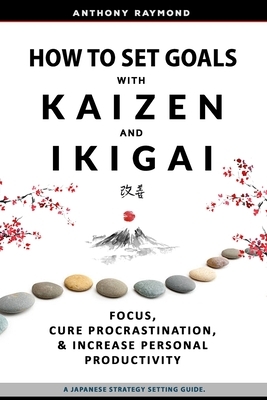 How to Set Goals with Kaizen & Ikigai: A Japanese strategy-setting guide. Focus, Cure Procrastination, & Increase Personal Productivity. by Anthony Raymond