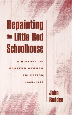 Repainting the Little Red Schoolhouse: A History of Eastern German Education, 1945-1995 by John Rodden