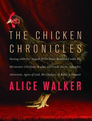 The Chicken Chronicles: Sitting with the Angels Who Have Returned with My Memories: Glorious, Rufus, Gertrude Stein, Splendor, Hortensia, Agne by Alice Walker