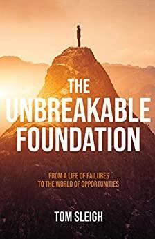 The Unbreakable Foundation: From a life of failures to the world of opportunities by Tom Sleigh