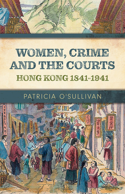 Women, Crime and the Courts: Hong Kong 1841-1941 by Patricia O'Sullivan