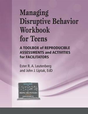Managing Disruptive Behavior for Teens Workbook: A Toolbox of Reproducible Assessments and Activities for Facilitators by John J. Liptak, Ester R. A. Leutenberg