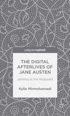 The Digital Afterlives of Jane Austen: Janeites at the Keyboard by Kylie Mirmohamadi