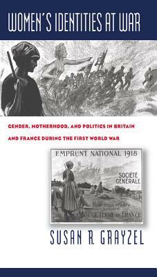 Women's Identities at War: Gender, Motherhood, and Politics in Britain and France During the First World War by Susan R. Grayzel