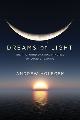 Dreams of Light: The Profound Daytime Practice of Lucid Dreaming by Andrew Holecek