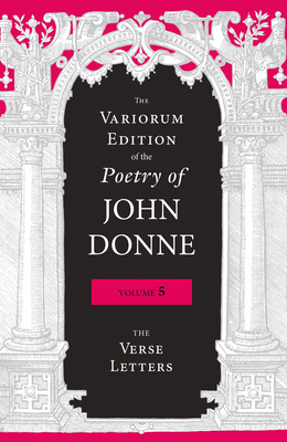 The Variorum Edition of the Poetry of John Donne, Volume 5: The Verse Letters by John Donne