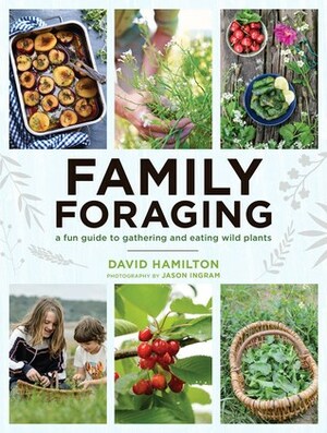 Family Foraging: A Fun Guide to Gathering and Eating Wild Plants by Dave Hamilton, Jason Ingram