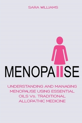 Menopause: UNDERSTANDING AND MANAGING MENOPAUSE USING ESSENTIAL OILS Vs. TRADITIONAL ALLOPATHIC MEDICINE by Sara Williams