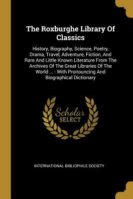 The Roxburghe Library of Classics: History, Biography, Science, Poetry, Drama, Travel, Adventure, Fiction, and Rare and Little Known Literature from t by International Bibliophile Society