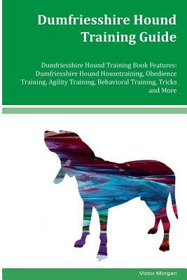 Dumfriesshire Hound Training Guide Dumfriesshire Hound Training Book Features: Dumfriesshire Hound Housetraining, Obedience Training, Agility Training by Victor Morgan