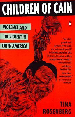 Children of Cain: Violence and the Violent in Latin America by Tina Rosenberg