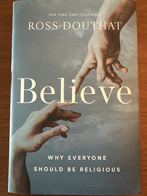 Believe: Why Everyone Should Be Religious by Ross Douthat