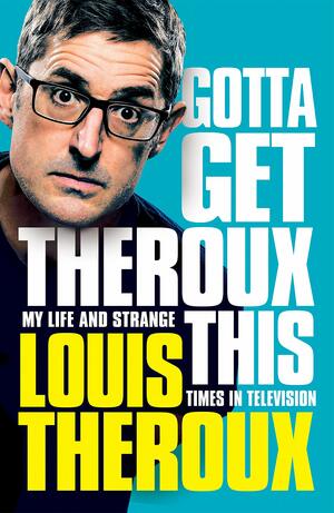 Gotta Get Theroux This: My Life and Strange Times in Television by Louis Theroux