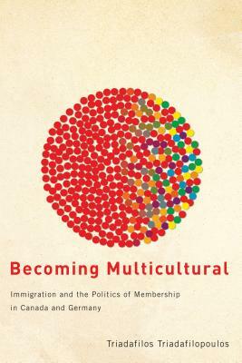 Becoming Multicultural: Immigration and the Politics of Membership in Canada and Germany by Triadafilos Triadafilopoulos