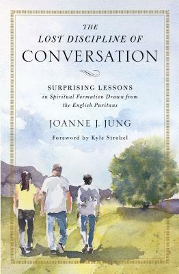 The Lost Discipline of Conversation: Surprising Lessons in Spiritual Formation Drawn from the English Puritans by Joanne J. Jung