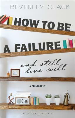 How to Be a Failure and Still Live Well: A Philosophy by Beverley Clack