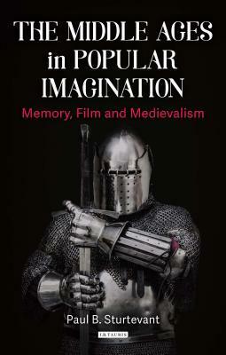 The Middle Ages in Popular Imagination: Memory, Film and Medievalism by Paul B. Sturtevant
