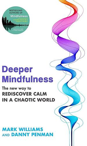 Deeper Mindfulness: The New Way to Rediscover Calm in a Chaotic World by Mark Williams, Danny Penman