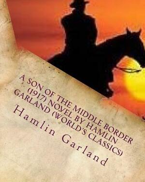 A Son of the Middle Border (1917) NOVEL by Hamlin Garland (World's Classics) by Hamlin Garland