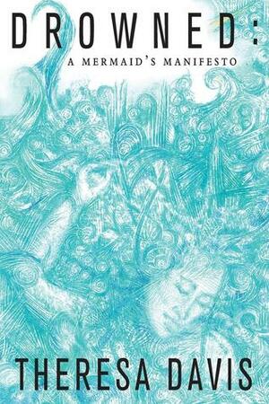 Drowned: A Mermaid's Manifesto by Theresa Davis
