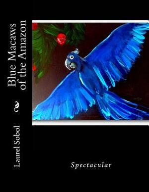 Blue Macaws of the Amazon by Laurel Marie Sobol