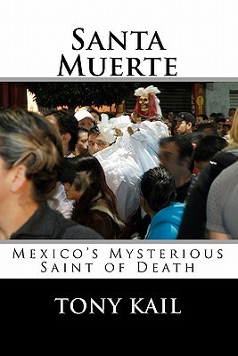 Santa Muerte: Mexico's Mysterious Saint of Death by Tony Kail