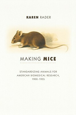 Making Mice: Standardizing Animals for American Biomedical Research, 1900-1955 by Karen Rader