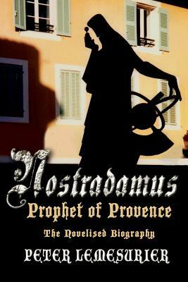 Nostradamus, Prophet of Provence: The Novelised Biography by Peter Lemesurier