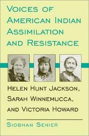 Voices of American Indian Assimilation and Resistance: Helen Hunt Jackson, Sarah Winnemucca, and Victoria Howard by Siobhan Senier