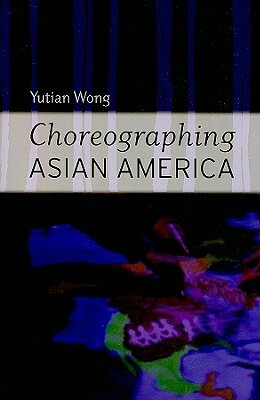 Choreographing Asian America by Yutian Wong