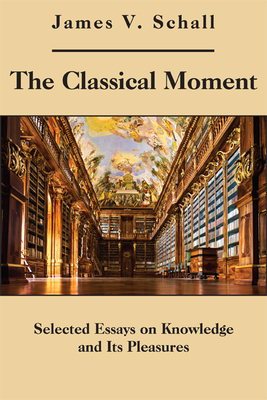 The Classical Moment: Selected Essays on Knowledge and Its Pleasures by James V. Schall