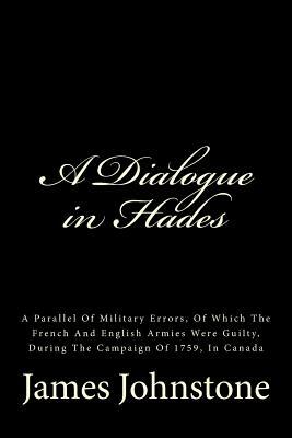 A Dialogue in Hades: A Parallel Of Military Errors, Of Which The French And English Armies Were Guilty, During The Campaign Of 1759, In Can by James Johnstone