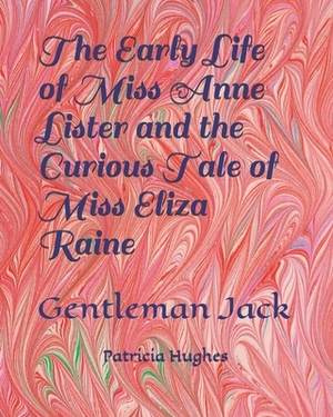 The Early Life of Miss Anne Lister and the Curious Tale of Miss Eliza Raine: Gentleman Jack by Patricia Hughes