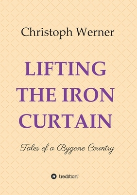 Lifting the Iron Curtain: Tales of a Bygone Country by Christoph Werner